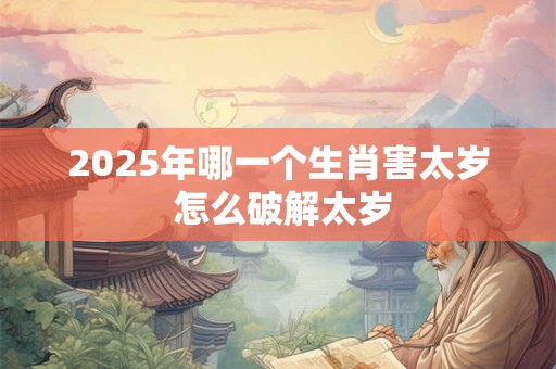 2025年哪一个生肖害太岁 怎么破解太岁
