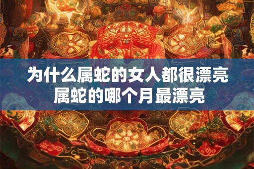 为什么属蛇的女人都很漂亮 属蛇的哪个月最漂亮