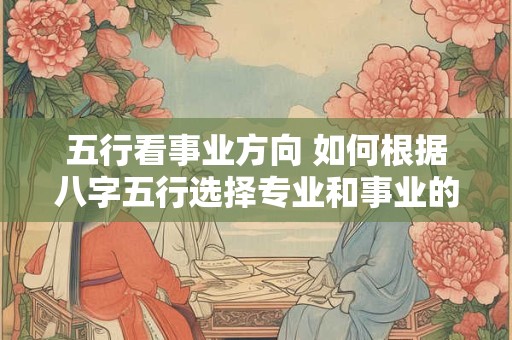 五行看事业方向 如何根据八字五行选择专业和事业的方向