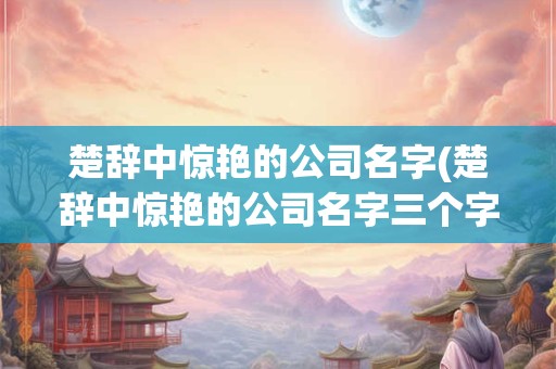 楚辞中惊艳的公司名字(楚辞中惊艳的公司名字三个字)