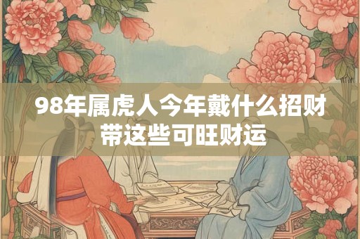 98年属虎人今年戴什么招财 带这些可旺财运
