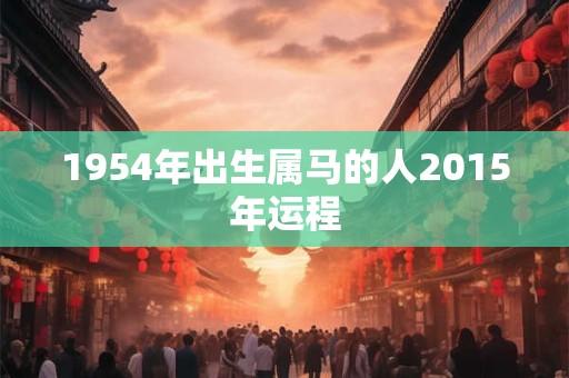 1954年出生属马的人2015年运程
