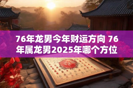 76年龙男今年财运方向 76年属龙男2025年哪个方位财运最好