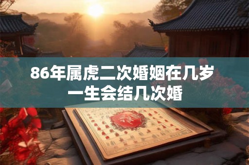 86年属虎二次婚姻在几岁 一生会结几次婚 86年属虎二次婚姻在几岁 一生会结几次婚