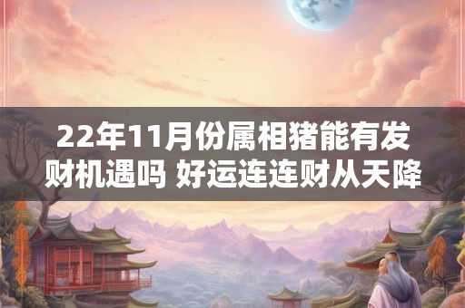 22年11月份属相猪能有发财机遇吗 好运连连财从天降