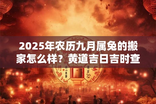 2025年农历九月属兔的搬家怎么样？黄道吉日吉时查询一览表