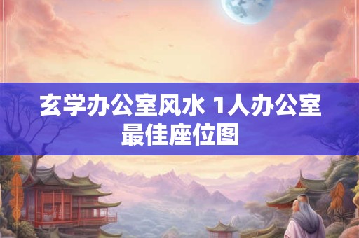 玄学办公室风水 1人办公室最佳座位图