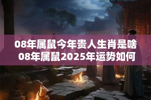 08年属鼠今年贵人生肖是啥 08年属鼠2025年运势如何