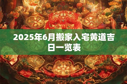 2025年6月搬家入宅黄道吉日一览表