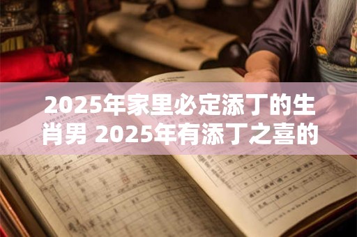 2025年家里必定添丁的生肖男 2025年有添丁之喜的生肖