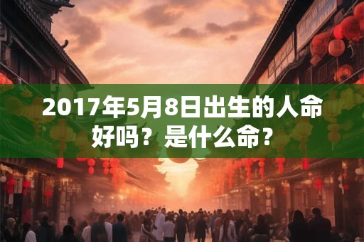 2017年5月8日出生的人命好吗？是什么命？