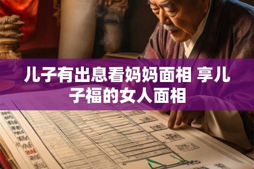 儿子有出息看妈妈面相 享儿子福的女人面相