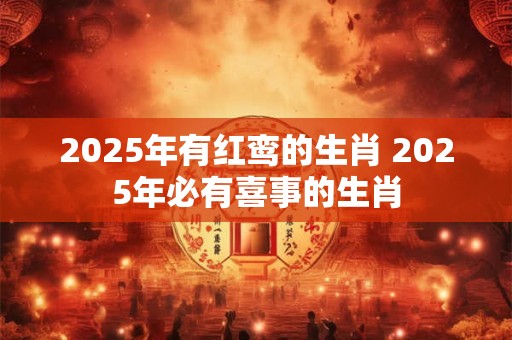 2025年有红鸾的生肖 2025年必有喜事的生肖