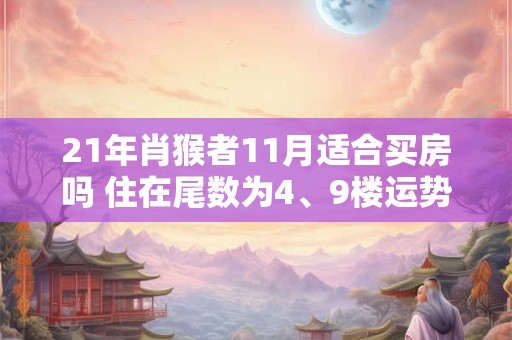 21年肖猴者11月适合买房吗 住在尾数为4、9楼运势旺