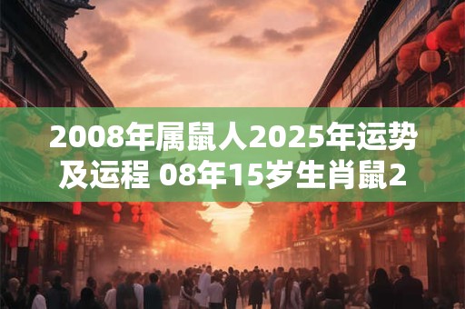 2008年属鼠人2025年运势及运程 08年15岁生肖鼠2025年每月运势