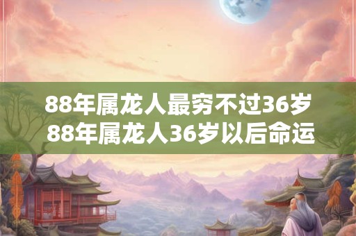 88年属龙人最穷不过36岁 88年属龙人36岁以后命运