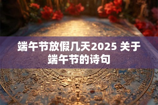 端午节放假几天2025 关于端午节的诗句