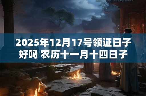 2025年12月17号领证日子好吗 农历十一月十四日子好吗