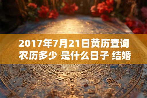 2017年7月21日黄历查询 农历多少 是什么日子 结婚吉时 2017年7月21日黄历查询 农历多少 是什么日子 结婚吉时
