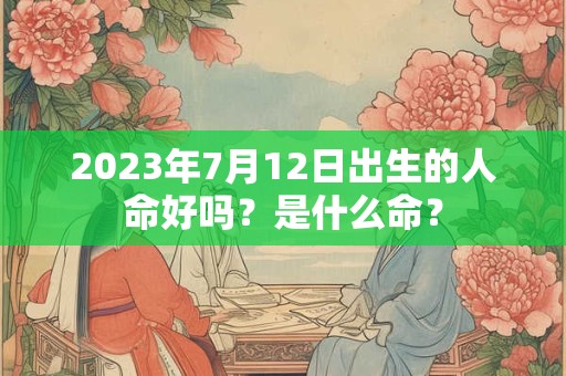 2023年7月12日出生的人命好吗？是什么命？