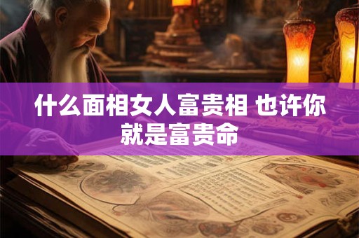 什么面相女人富贵相 也许你就是富贵命