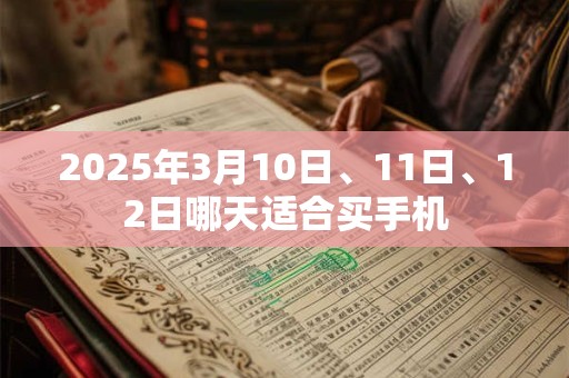 2025年3月10日、11日、12日哪天适合买手机