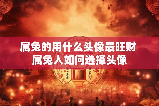 属兔的用什么头像最旺财 属兔人如何选择头像