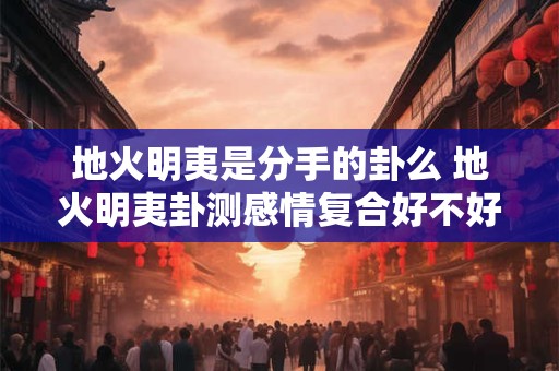 地火明夷是分手的卦么 地火明夷卦测感情复合好不好 地火明夷是分手的卦么 地火明夷卦测感情复合好不好