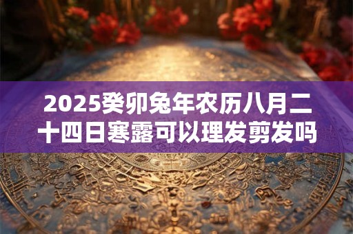 2025癸卯兔年农历八月二十四日寒露可以理发剪发吗