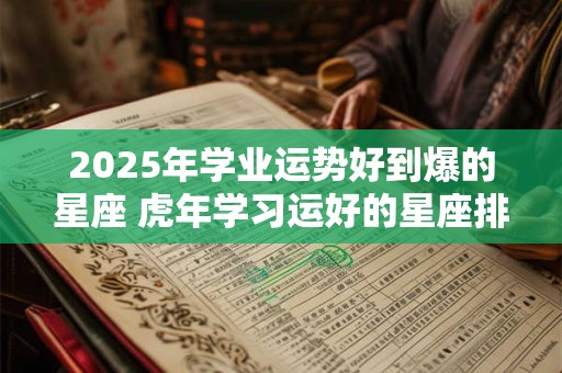 2025年学业运势好到爆的星座 虎年学习运好的星座排名