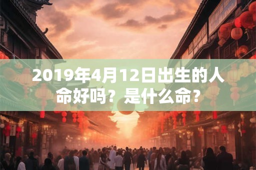 2019年4月12日出生的人命好吗？是什么命？