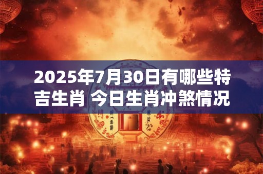 2025年7月30日有哪些特吉生肖 今日生肖冲煞情况