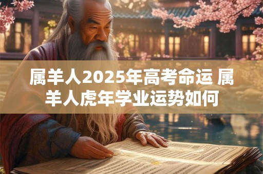 属羊人2025年高考命运 属羊人虎年学业运势如何