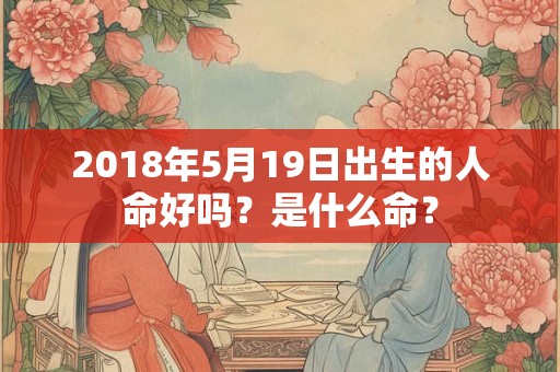 2018年5月19日出生的人命好吗？是什么命？