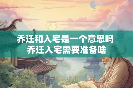 乔迁和入宅是一个意思吗 乔迁入宅需要准备啥