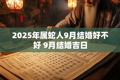 2025年属蛇人9月结婚好不好 9月结婚吉日