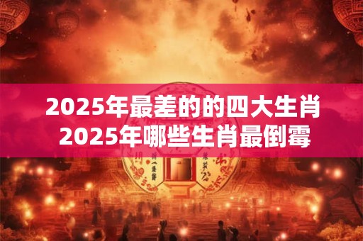 2025年最差的的四大生肖 2025年哪些生肖最倒霉