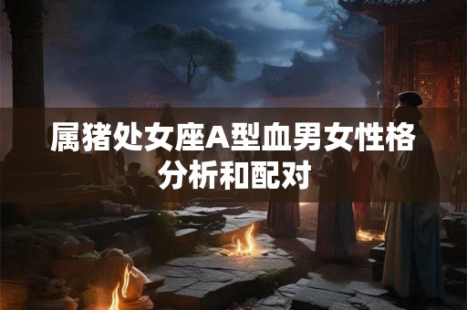 属猪处女座A型血男女性格分析和配对
