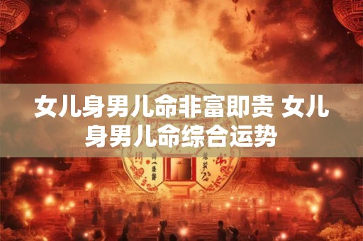 女儿身男儿命非富即贵 女儿身男儿命综合运势
