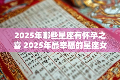 2025年哪些星座有怀孕之喜 2025年最幸福的星座女