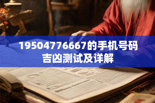 详细阅读:19504776667的手机号码吉凶测试及详解 19504776667的手机号码吉凶测试及详解