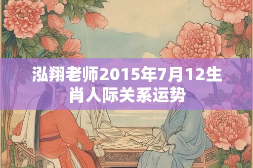 泓翔老师2015年7月12生肖人际关系运势