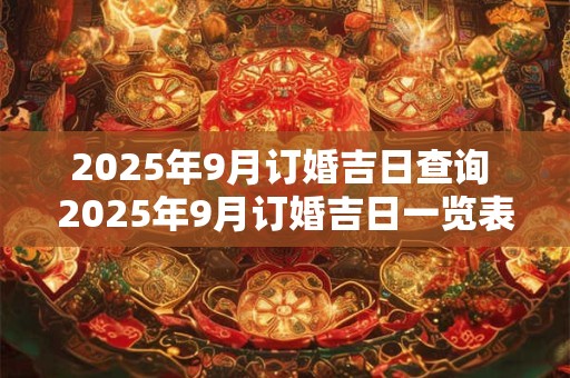 2025年9月订婚吉日查询 2025年9月订婚吉日一览表