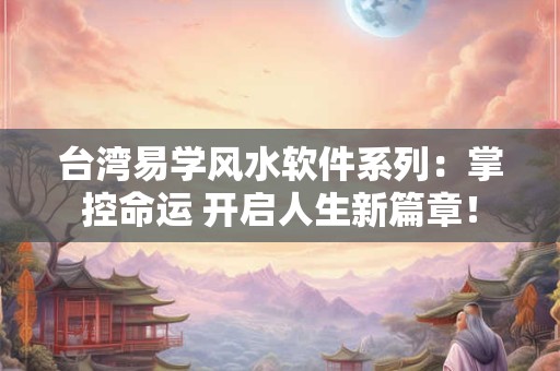 台湾易学风水软件系列：掌控命运 开启人生新篇章！