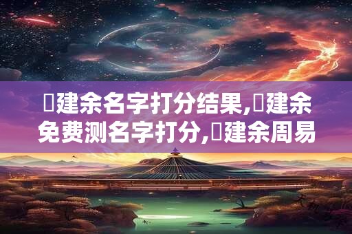 劉建余名字打分结果,劉建余免费测名字打分,劉建余周易免费测名字打分