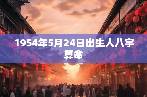1954年5月24日出生人八字算命