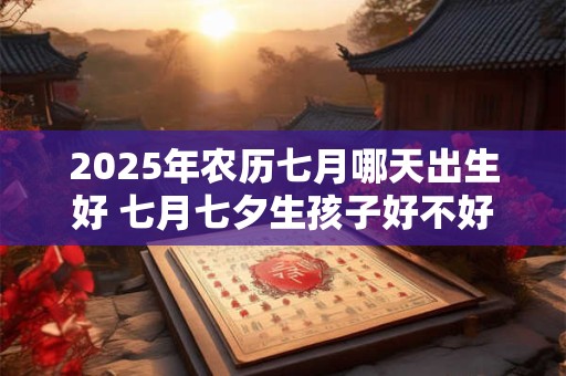 2025年农历七月哪天出生好 七月七夕生孩子好不好