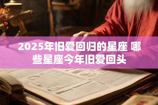 2025年旧爱回归的星座 哪些星座今年旧爱回头
