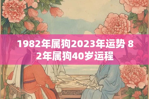 1982年属狗2023年运势 82年属狗40岁运程