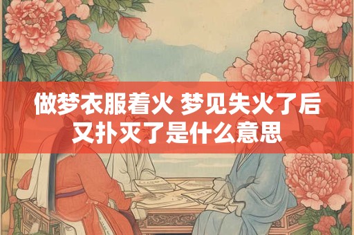 做梦衣服着火 梦见失火了后又扑灭了是什么意思